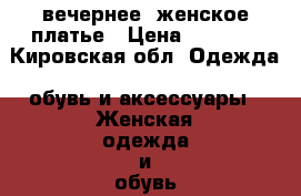  вечернее  женское платье › Цена ­ 5 500 - Кировская обл. Одежда, обувь и аксессуары » Женская одежда и обувь   